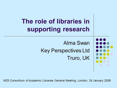 The role of libraries in supporting research Alma Swan Key Perspectives Ltd Truro, UK M25 Consortium of Academic Libraries General Meeting, London, 24.