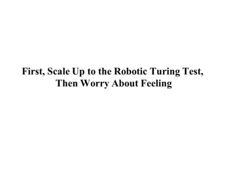 First, Scale Up to the Robotic Turing Test, Then Worry About Feeling.