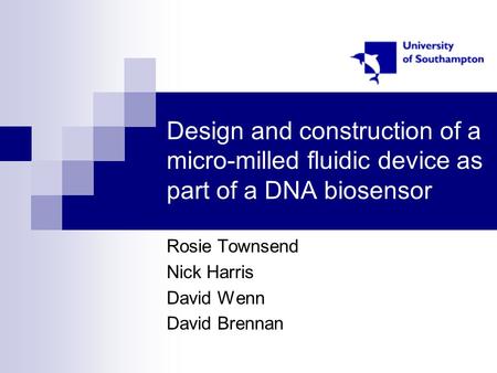 Design and construction of a micro-milled fluidic device as part of a DNA biosensor Rosie Townsend Nick Harris David Wenn David Brennan.
