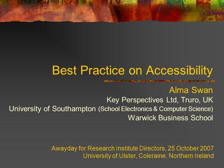Best Practice on Accessibility Alma Swan Key Perspectives Ltd, Truro, UK University of Southampton (School Electronics & Computer Science) Warwick Business.