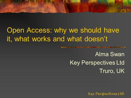 Open Access: why we should have it, what works and what doesnt Alma Swan Key Perspectives Ltd Truro, UK Key Perspectives Ltd.