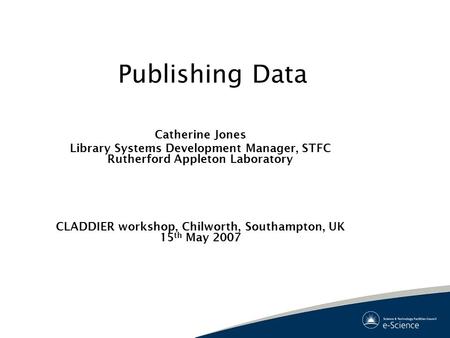 Publishing Data Catherine Jones Library Systems Development Manager, STFC Rutherford Appleton Laboratory CLADDIER workshop, Chilworth, Southampton, UK.