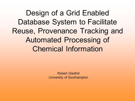 Design of a Grid Enabled Database System to Facilitate Reuse, Provenance Tracking and Automated Processing of Chemical Information Robert Gledhill University.