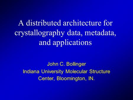 A distributed architecture for crystallography data, metadata, and applications John C. Bollinger Indiana University Molecular Structure Center, Bloomington,