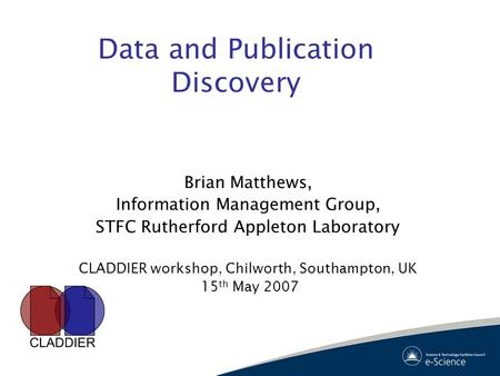 Data and Publication Discovery Brian Matthews, Information Management Group, STFC Rutherford Appleton Laboratory CLADDIER workshop, Chilworth, Southampton,
