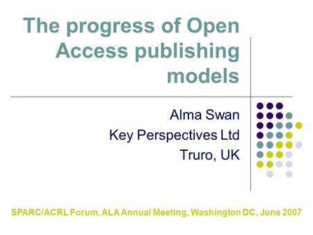 The progress of Open Access publishing models Alma Swan Key Perspectives Ltd Truro, UK SPARC/ACRL Forum, ALA Annual Meeting, Washington DC, June 2007.