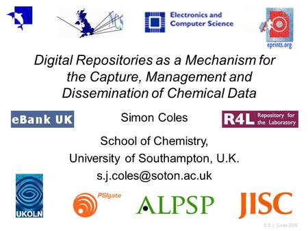 © S.J. Coles 2006 Digital Repositories as a Mechanism for the Capture, Management and Dissemination of Chemical Data Simon Coles School of Chemistry, University.