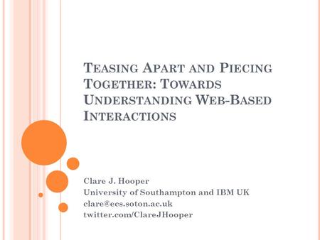 T EASING A PART AND P IECING T OGETHER : T OWARDS U NDERSTANDING W EB -B ASED I NTERACTIONS Clare J. Hooper University of Southampton and IBM UK