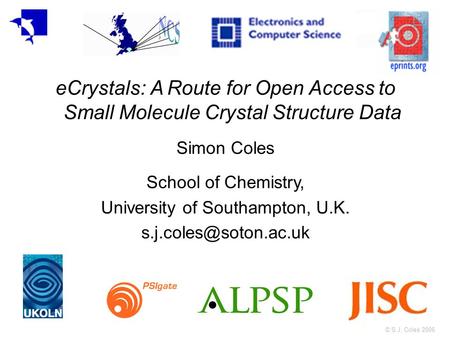 © S.J. Coles 2006 eCrystals: A Route for Open Access to Small Molecule Crystal Structure Data Simon Coles School of Chemistry, University of Southampton,