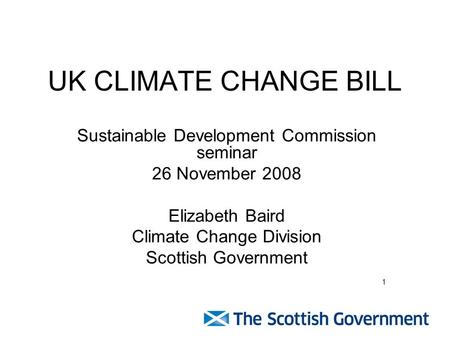 UK CLIMATE CHANGE BILL Sustainable Development Commission seminar 26 November 2008 Elizabeth Baird Climate Change Division Scottish Government 1.