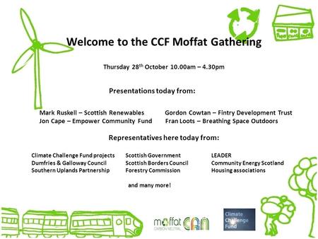Welcome to the CCF Moffat Gathering Thursday 28 th October 10.00am – 4.30pm Presentations today from: Mark Ruskell – Scottish Renewables Gordon Cowtan.