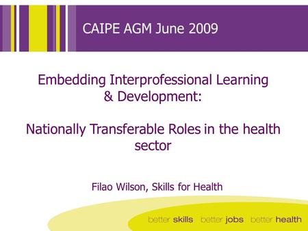 CAIPE AGM June 2009 Embedding Interprofessional Learning & Development: Nationally Transferable Roles in the health sector Filao Wilson, Skills for Health.