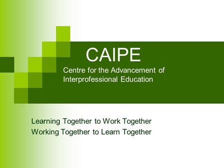 CAIPE Centre for the Advancement of Interprofessional Education Learning Together to Work Together Working Together to Learn Together.