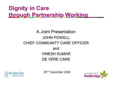 A better place to live Dignity in Care through Partnership Working A Joint Presentation JOHN POWELL CHIEF COMMUNITY CARE OFFICER and VINESH KUMAR DE VERE.