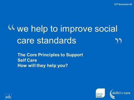 We help to improve social care standards 25 th November 08 The Core Principles to Support Self Care How will they help you?