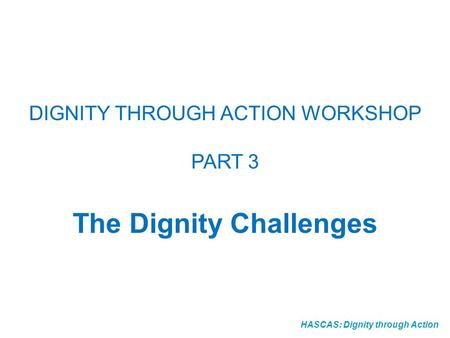 HASCAS: Dignity through Action DIGNITY THROUGH ACTION WORKSHOP PART 3 The Dignity Challenges.