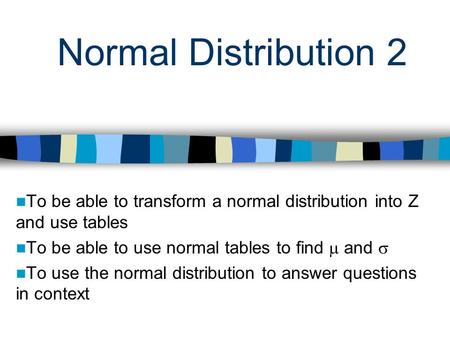 Normal Distribution 2 To be able to transform a normal distribution into Z and use tables To be able to use normal tables to find and To use the normal.