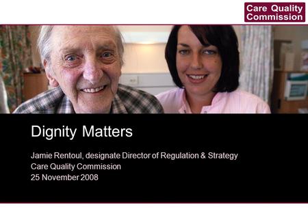 Dignity Matters Jamie Rentoul, designate Director of Regulation & Strategy Care Quality Commission 25 November 2008.