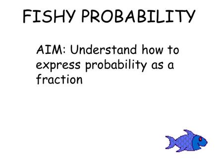 FISHY PROBABILITY AIM: Understand how to express probability as a fraction.
