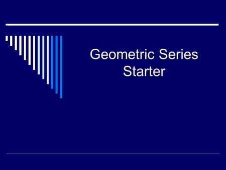 Geometric Series Starter. Write down the algebraic expression for a geometric series a + ar + ar 2 + ar 3 + … + ar n-1.
