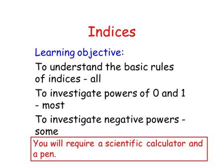 Indices Learning objective: To understand the basic rules of indices - all To investigate powers of 0 and 1 - most To investigate negative powers - some.