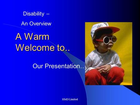 HMD Limited A Warm Welcome to.. Our Presentation… Disability – An Overview.