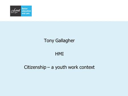 Tony Gallagher HMI Citizenship – a youth work context