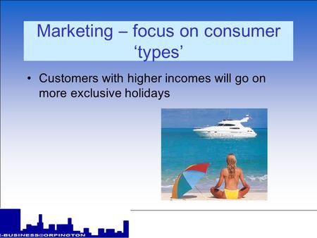 Marketing – focus on consumer types Customers with higher incomes will go on more exclusive holidays.