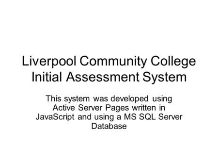 Liverpool Community College Initial Assessment System This system was developed using Active Server Pages written in JavaScript and using a MS SQL Server.