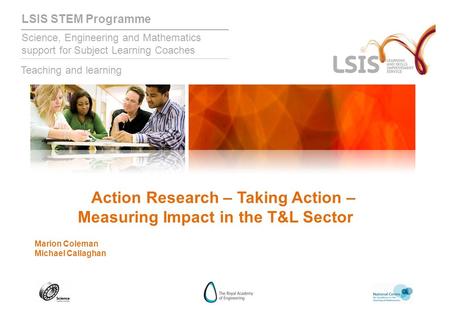LSIS STEM Programme Science, Engineering and Mathematics support for Subject Learning Coaches Teaching and learning Action Research – Taking Action – Measuring.