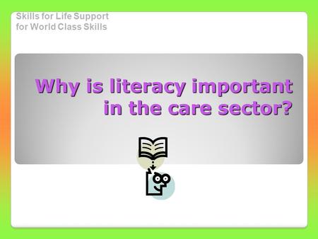 Skills for Life Support for World Class Skills Why is literacy important in the care sector?