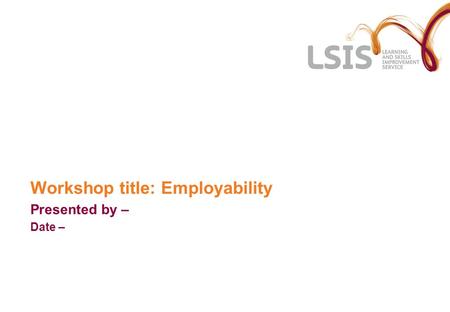 Workshop title: Employability Presented by – Date –