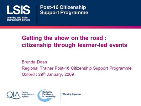 Getting the show on the road : citizenship through learner-led events Brenda Dean Regional Trainer Post-16 Citizenship Support Programme Oxford : 29 th.