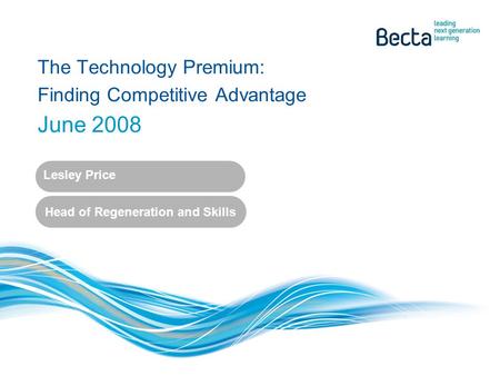 The Technology Premium: Finding Competitive Advantage June 2008 Lesley Price Head of Regeneration and Skills.