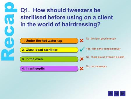 Recap 4. In antiseptic 3. In the oven 2. Glass bead steriliser 1. Under the hot water tap Q1. How should tweezers be sterilised before using on a client.