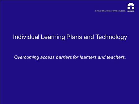CHALLENGING MINDS. INSPIRING SUCCESS Individual Learning Plans and Technology Overcoming access barriers for learners and teachers.