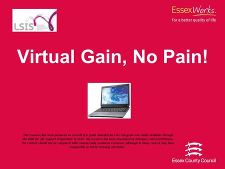 Virtual Gain, No Pain! This resource has been produced as a result of a grant awarded by LSIS. The grant was made available through the Skills for Life.