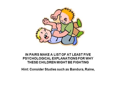 IN PAIRS MAKE A LIST OF AT LEAST FIVE PSYCHOLOGICAL EXPLANATIONS FOR WHY THESE CHILDREN MIGHT BE FIGHTING Hint: Consider Studies such as Bandura, Raine,
