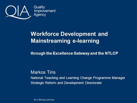 Workforce Development and Mainstreaming e-learning through the Excellence Gateway and the NTLCP Markos Tiris National Teaching and Learning Change Programme.