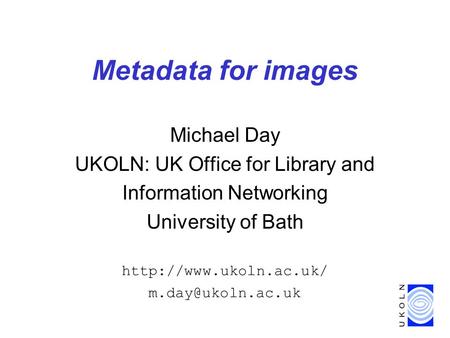 Metadata for images Michael Day UKOLN: UK Office for Library and Information Networking University of Bath