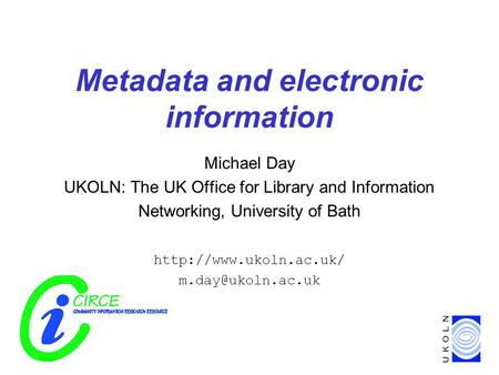 Metadata and electronic information Michael Day UKOLN: The UK Office for Library and Information Networking, University of Bath