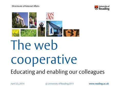 © University of Reading 2011 www.reading.ac.uk Directorate of External Affairs April 23, 2014 The web cooperative Educating and enabling our colleagues.