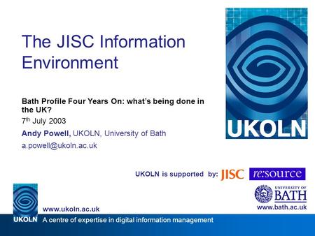 UKOLN is supported by: The JISC Information Environment Bath Profile Four Years On: whats being done in the UK? 7 th July 2003 Andy Powell, UKOLN, University.