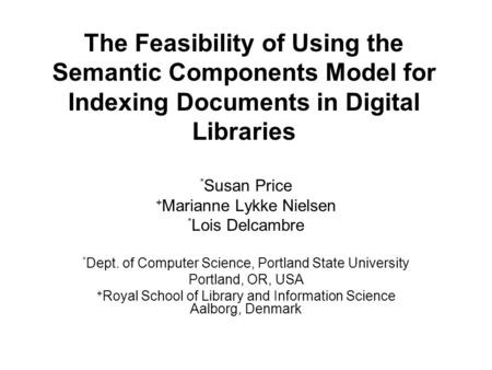 The Feasibility of Using the Semantic Components Model for Indexing Documents in Digital Libraries * Susan Price + Marianne Lykke Nielsen * Lois Delcambre.