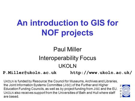1 An introduction to GIS for NOF projects Paul Miller Interoperability Focus UKOLN U KOLN is funded by Resource: