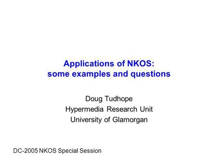 Applications of NKOS: some examples and questions Doug Tudhope Hypermedia Research Unit University of Glamorgan DC-2005 NKOS Special Session.