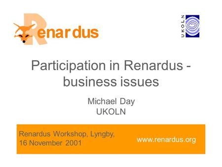 Www.renardus.org Participation in Renardus - business issues Michael Day UKOLN Renardus Workshop, Lyngby, 16 November 2001.