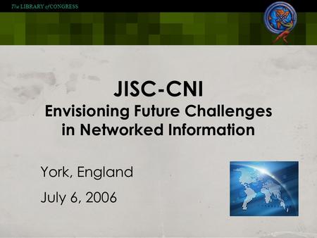 The LIBRARY of CONGRESS JISC-CNI Envisioning Future Challenges in Networked Information York, England July 6, 2006.