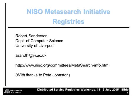 Distributed Service Registries Workshop, 14-15 July 2005 Slide 1 NISO Metasearch Initiative Registries Robert Sanderson Dept. of Computer Science University.