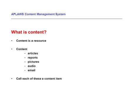 APLAWS Content Management System What is content? Content is a resource Content -articles -reports -pictures -audio -email Call each of these a content.